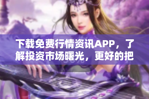 下载免费行情资讯APP，了解投资市场曙光，更好的把握市场走向