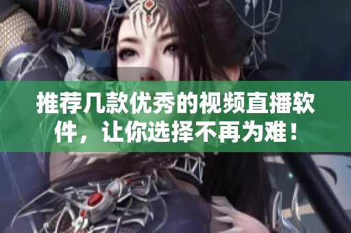 推荐几款优秀的视频直播软件，让你选择不再为难！