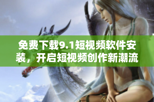 免费下载9.1短视频软件安装，开启短视频创作新潮流！