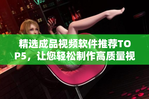 精选成品视频软件推荐TOP5，让您轻松制作高质量视频