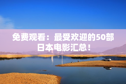 免费观看：最受欢迎的50部日本电影汇总！