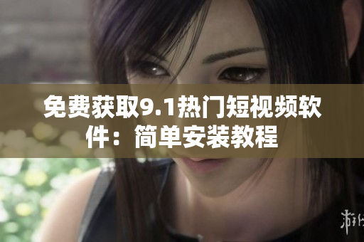 免费获取9.1热门短视频软件：简单安装教程