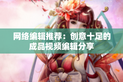 网络编辑推荐：创意十足的成品视频编辑分享