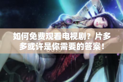 如何免费观看电视剧？片多多或许是你需要的答案！