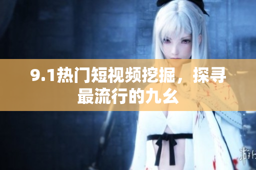 9.1热门短视频挖掘，探寻最流行的九幺