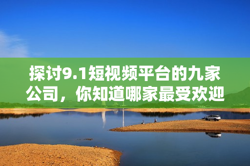 探讨9.1短视频平台的九家公司，你知道哪家最受欢迎？