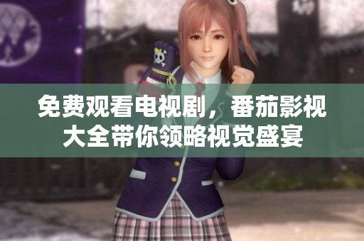 免费观看电视剧，番茄影视大全带你领略视觉盛宴