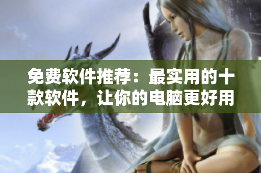 免费软件推荐：最实用的十款软件，让你的电脑更好用！