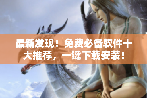 最新发现！免费必备软件十大推荐，一键下载安装！
