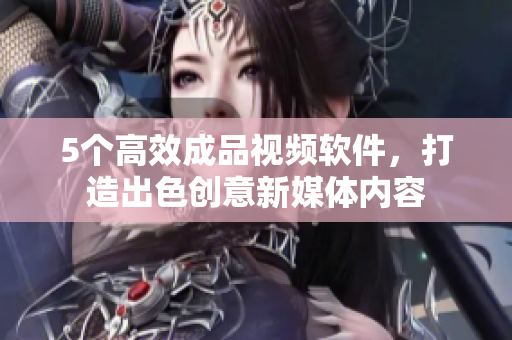 5个高效成品视频软件，打造出色创意新媒体内容