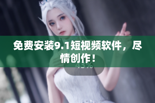 免费安装9.1短视频软件，尽情创作！