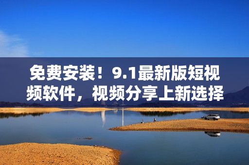 免费安装！9.1最新版短视频软件，视频分享上新选择