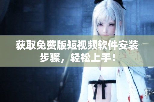获取免费版短视频软件安装步骤，轻松上手！