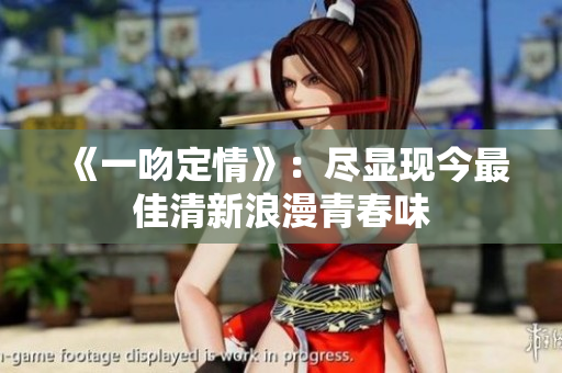 《一吻定情》：尽显现今最佳清新浪漫青春味
