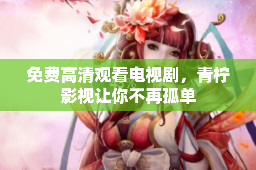 免费高清观看电视剧，青柠影视让你不再孤单