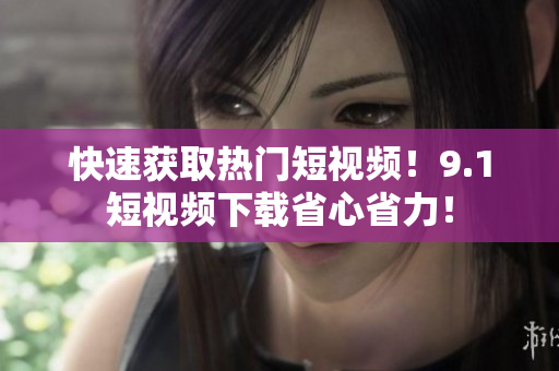 快速获取热门短视频！9.1短视频下载省心省力！
