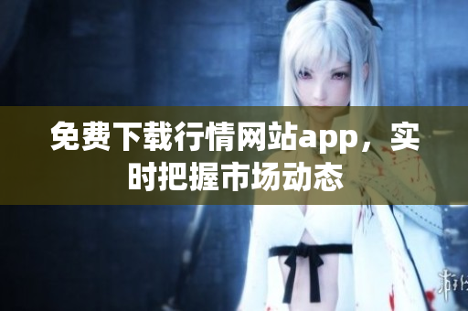 免费下载行情网站app，实时把握市场动态