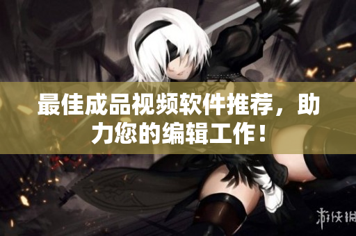 最佳成品视频软件推荐，助力您的编辑工作！