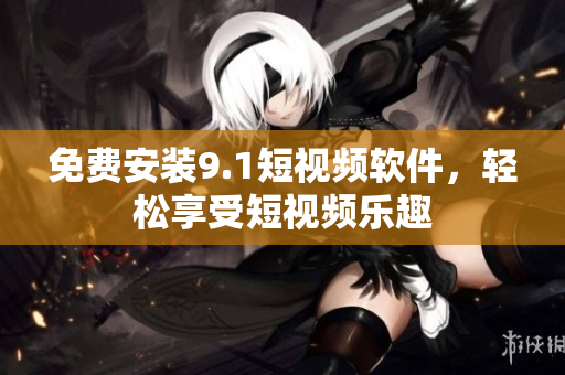 免费安装9.1短视频软件，轻松享受短视频乐趣