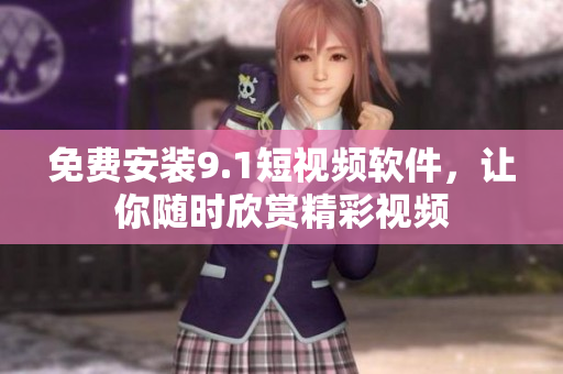 免费安装9.1短视频软件，让你随时欣赏精彩视频