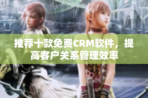 推荐十款免费CRM软件，提高客户关系管理效率