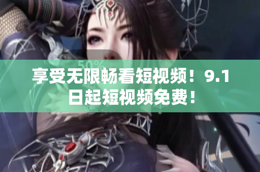享受无限畅看短视频！9.1日起短视频免费！