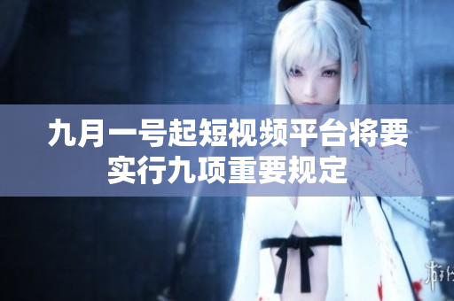 九月一号起短视频平台将要实行九项重要规定
