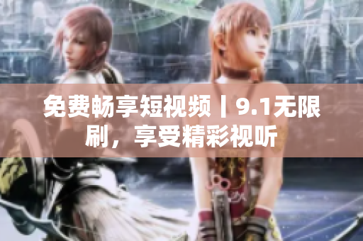 免费畅享短视频丨9.1无限刷，享受精彩视听