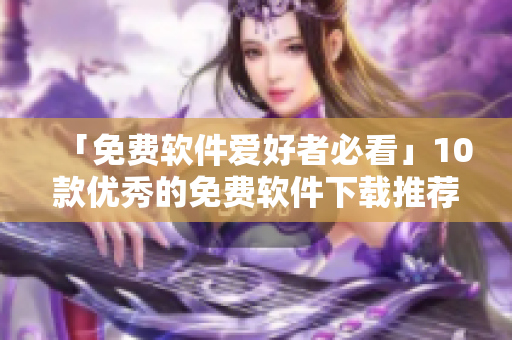 「免费软件爱好者必看」10款优秀的免费软件下载推荐