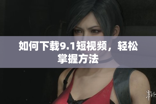 如何下载9.1短视频，轻松掌握方法