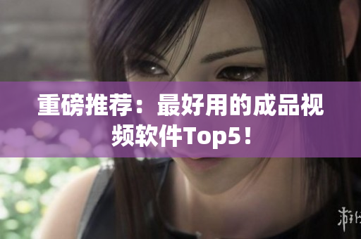 重磅推荐：最好用的成品视频软件Top5！