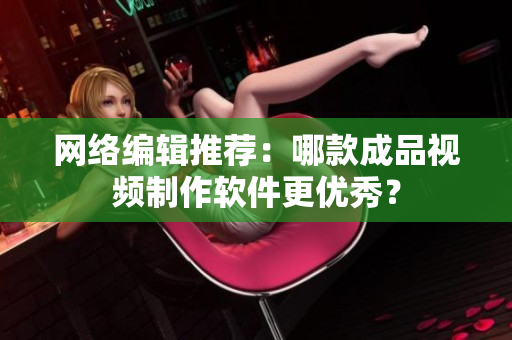 网络编辑推荐：哪款成品视频制作软件更优秀？