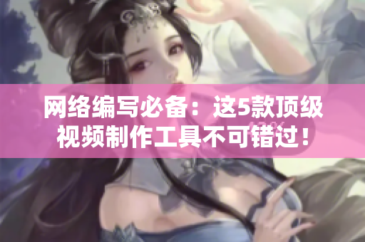 网络编写必备：这5款顶级视频制作工具不可错过！