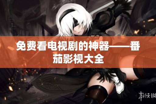 免费看电视剧的神器——番茄影视大全