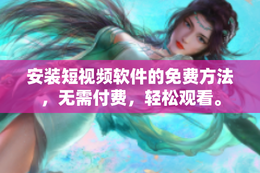 安装短视频软件的免费方法，无需付费，轻松观看。