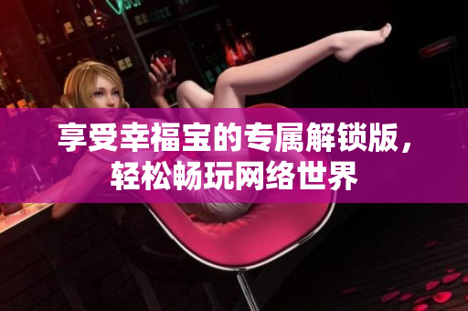 享受幸福宝的专属解锁版，轻松畅玩网络世界