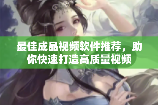 最佳成品视频软件推荐，助你快速打造高质量视频