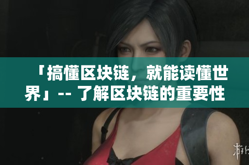 「搞懂区块链，就能读懂世界」-- 了解区块链的重要性以及其全球影响