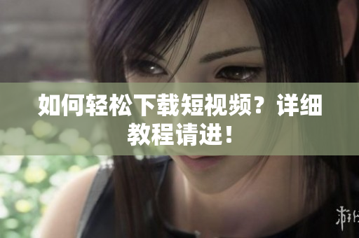 如何轻松下载短视频？详细教程请进！