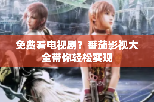 免费看电视剧？番茄影视大全带你轻松实现