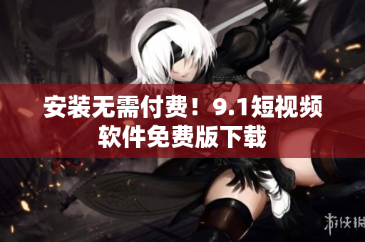 安装无需付费！9.1短视频软件免费版下载