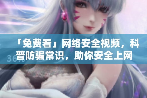 「免费看」网络安全视频，科普防骗常识，助你安全上网