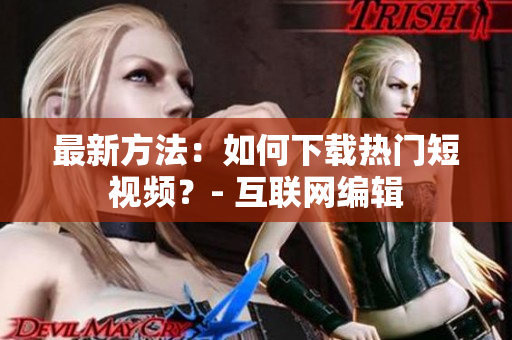 最新方法：如何下载热门短视频？- 互联网编辑