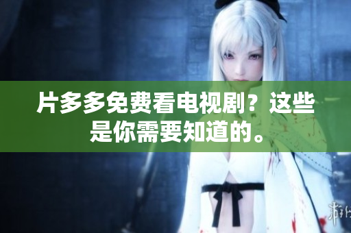 片多多免费看电视剧？这些是你需要知道的。