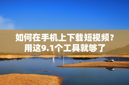 如何在手机上下载短视频？用这9.1个工具就够了