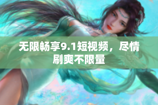 无限畅享9.1短视频，尽情刷爽不限量