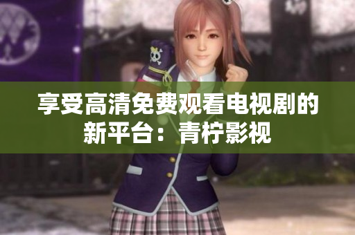 享受高清免费观看电视剧的新平台：青柠影视