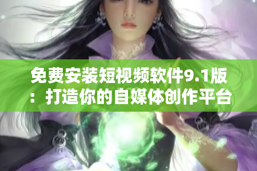 免费安装短视频软件9.1版：打造你的自媒体创作平台