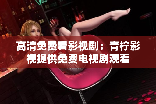 高清免费看影视剧：青柠影视提供免费电视剧观看