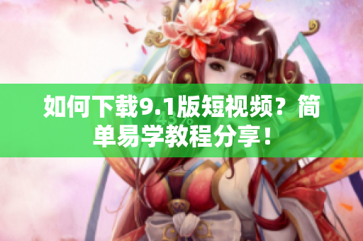 如何下载9.1版短视频？简单易学教程分享！
